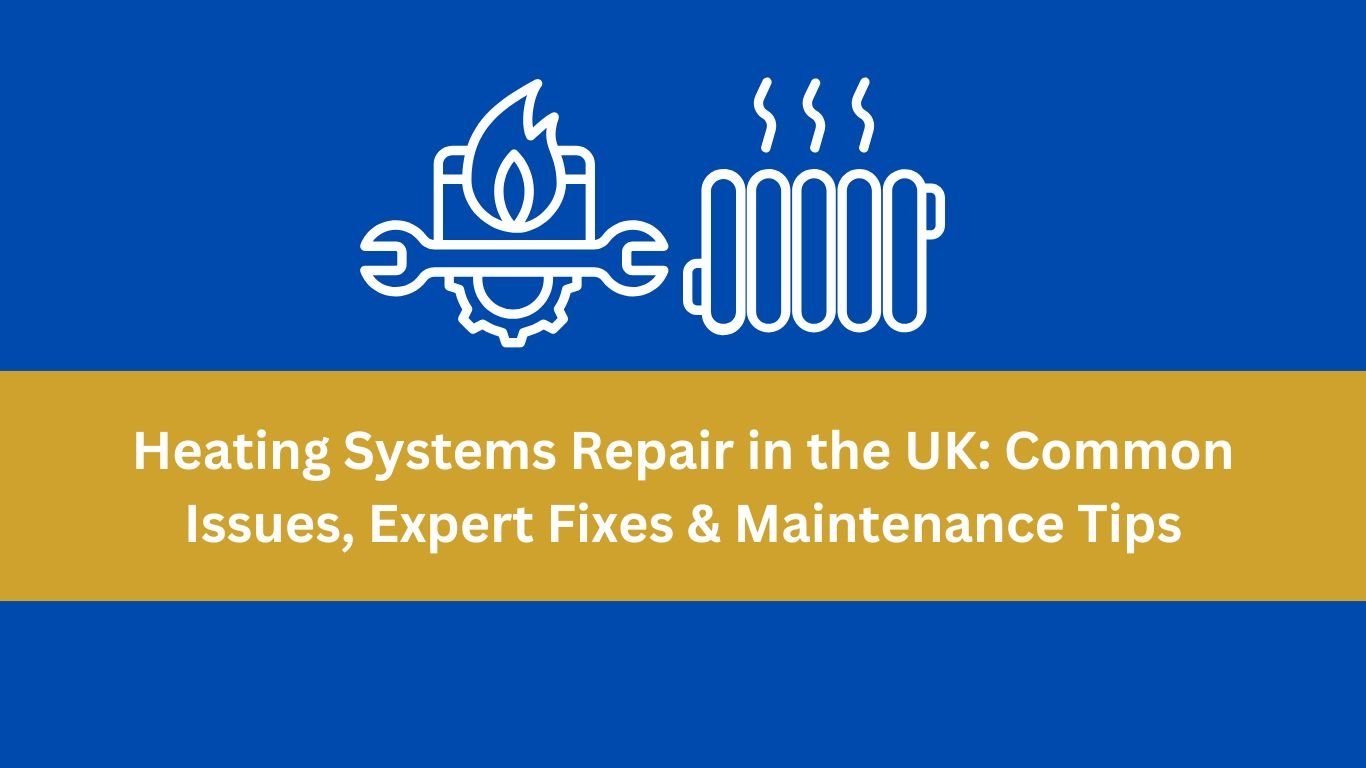 Heating Systems Repair in the UK: Common Issues, Expert Fixes & Maintenance Tips